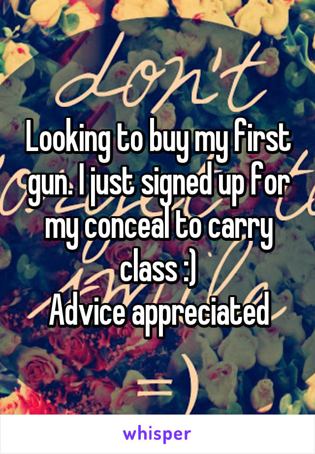 Looking to buy my first gun. I just signed up for my conceal to carry class :)
Advice appreciated