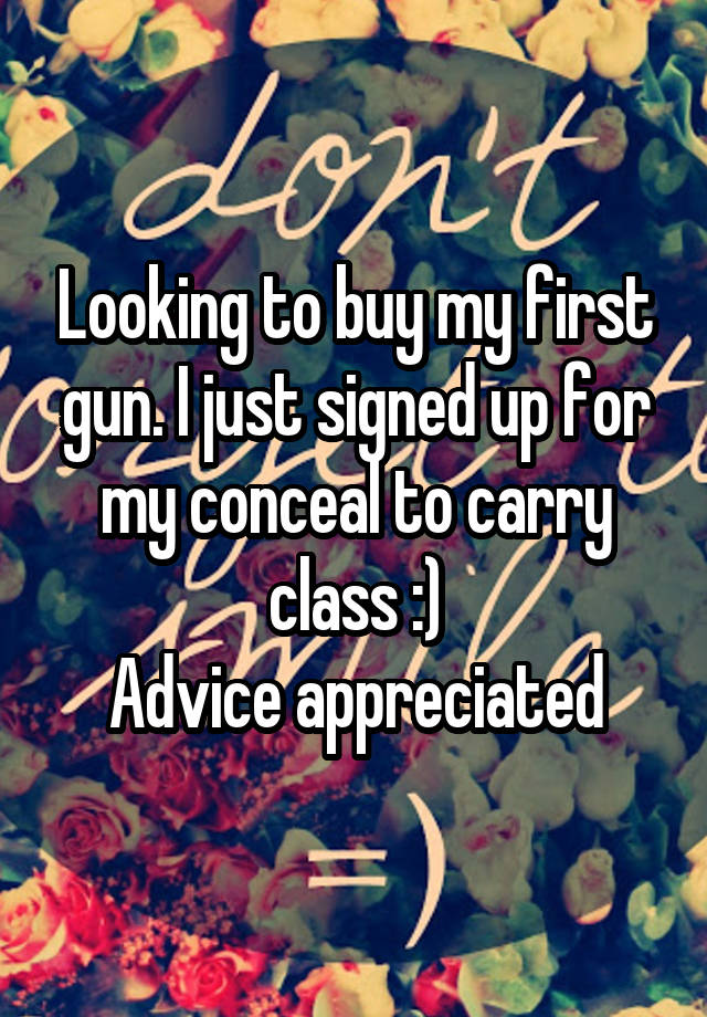 Looking to buy my first gun. I just signed up for my conceal to carry class :)
Advice appreciated