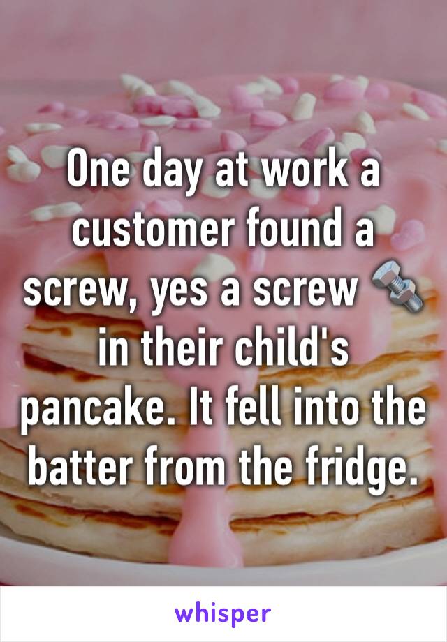 One day at work a customer found a screw, yes a screw 🔩 in their child's pancake. It fell into the batter from the fridge. 