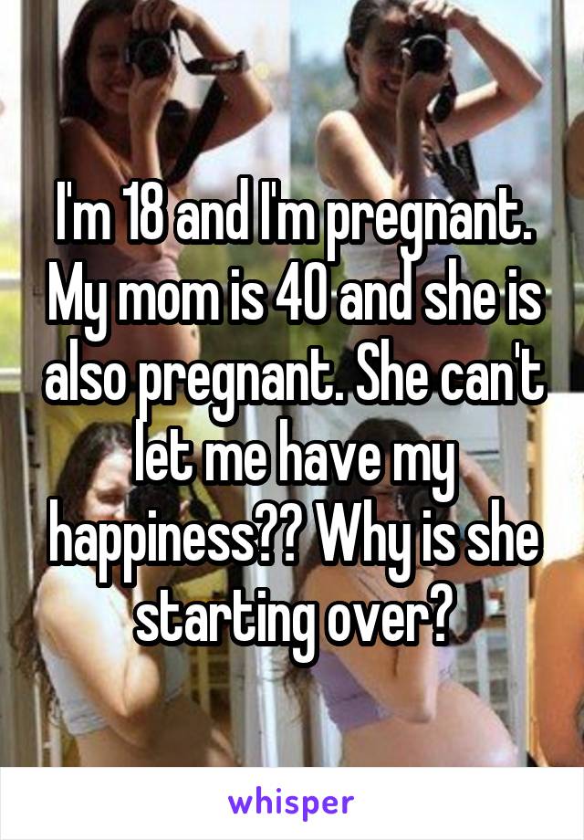 I'm 18 and I'm pregnant. My mom is 40 and she is also pregnant. She can't let me have my happiness?? Why is she starting over?