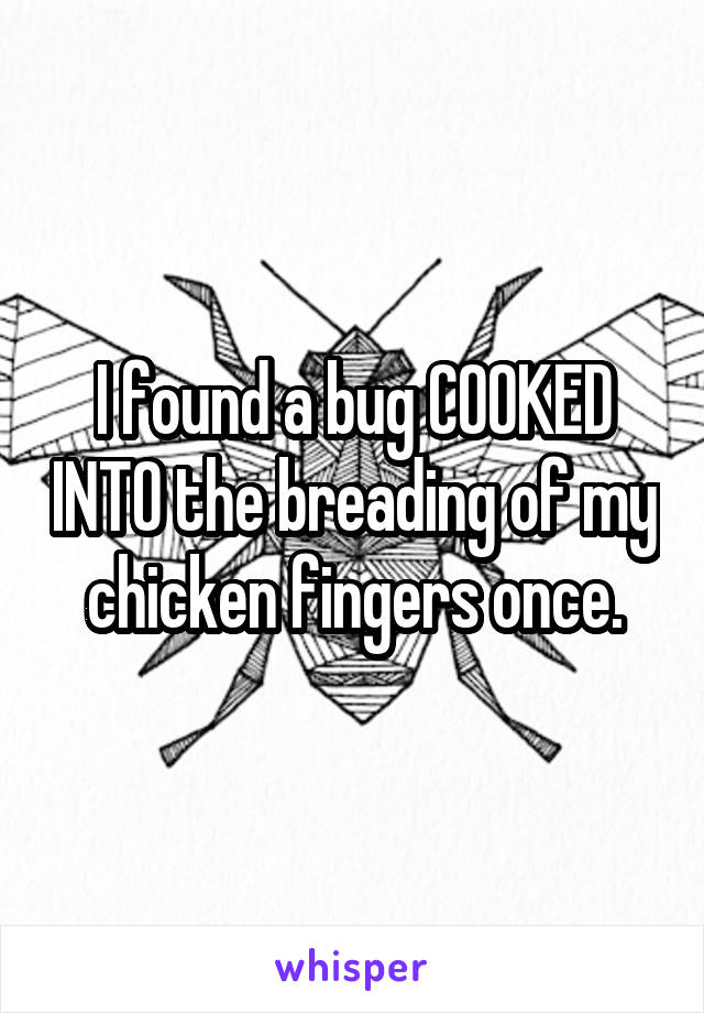 I found a bug COOKED INTO the breading of my chicken fingers once.