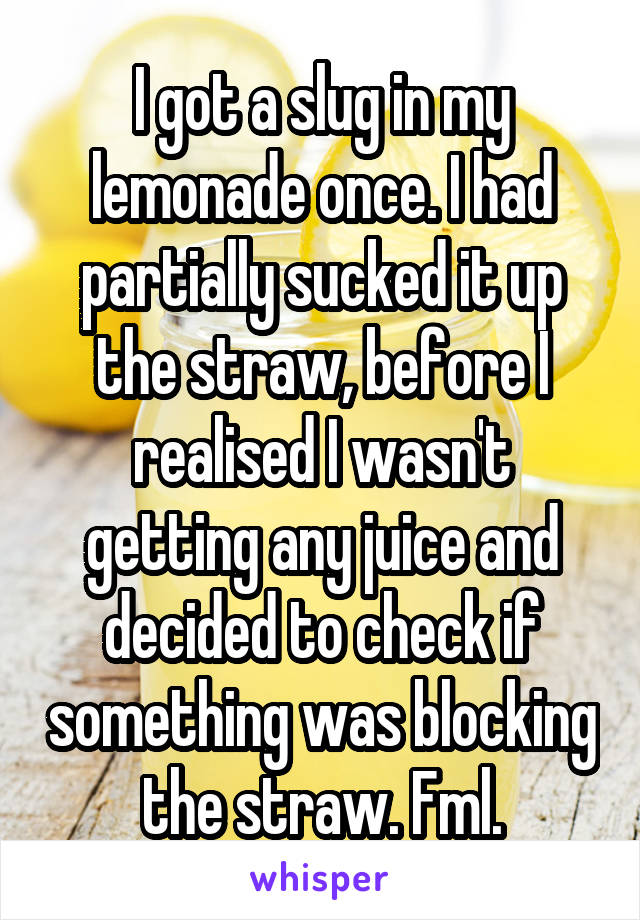 I got a slug in my lemonade once. I had partially sucked it up the straw, before I realised I wasn't getting any juice and decided to check if something was blocking the straw. Fml.