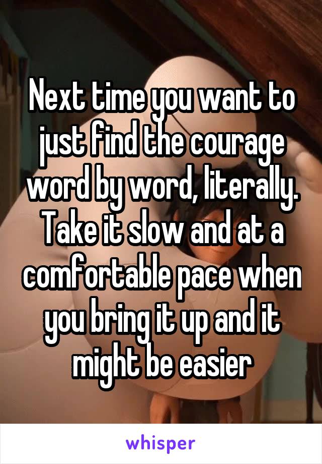 Next time you want to just find the courage word by word, literally. Take it slow and at a comfortable pace when you bring it up and it might be easier