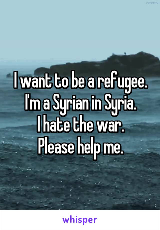 I want to be a refugee. I'm a Syrian in Syria.
I hate the war.
Please help me.