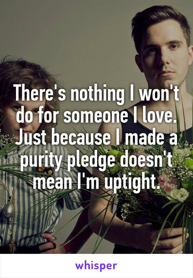 There's nothing I won't do for someone I love. Just because I made a purity pledge doesn't mean I'm uptight.