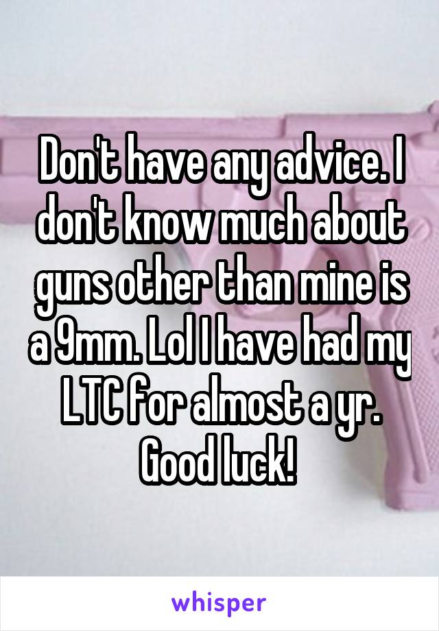 Don't have any advice. I don't know much about guns other than mine is a 9mm. Lol I have had my LTC for almost a yr. Good luck! 