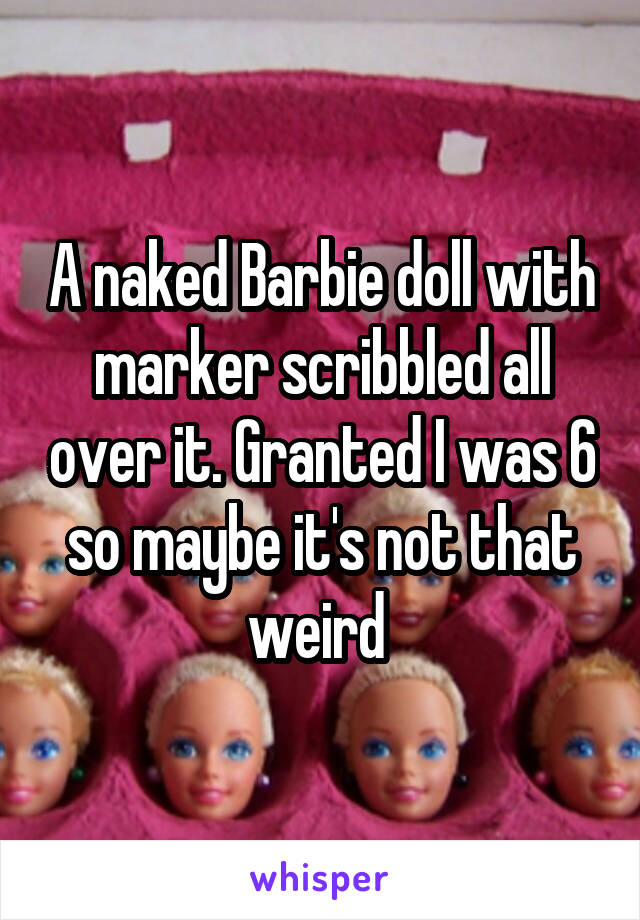A naked Barbie doll with marker scribbled all over it. Granted I was 6 so maybe it's not that weird 