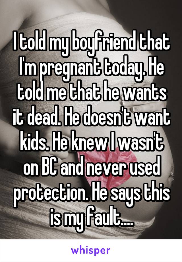 I told my boyfriend that I'm pregnant today. He told me that he wants it dead. He doesn't want kids. He knew I wasn't on BC and never used protection. He says this is my fault....