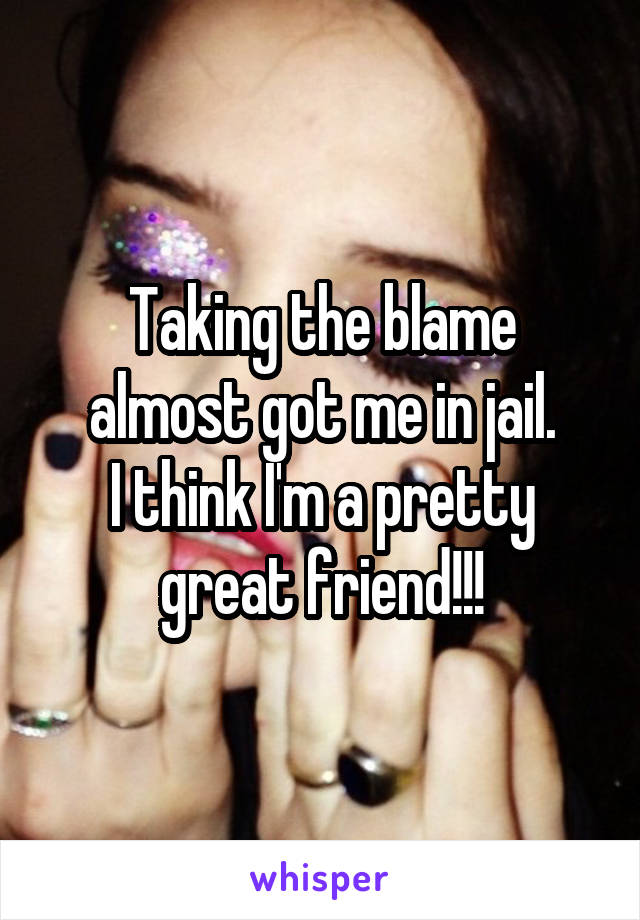 Taking the blame almost got me in jail.
I think I'm a pretty great friend!!!