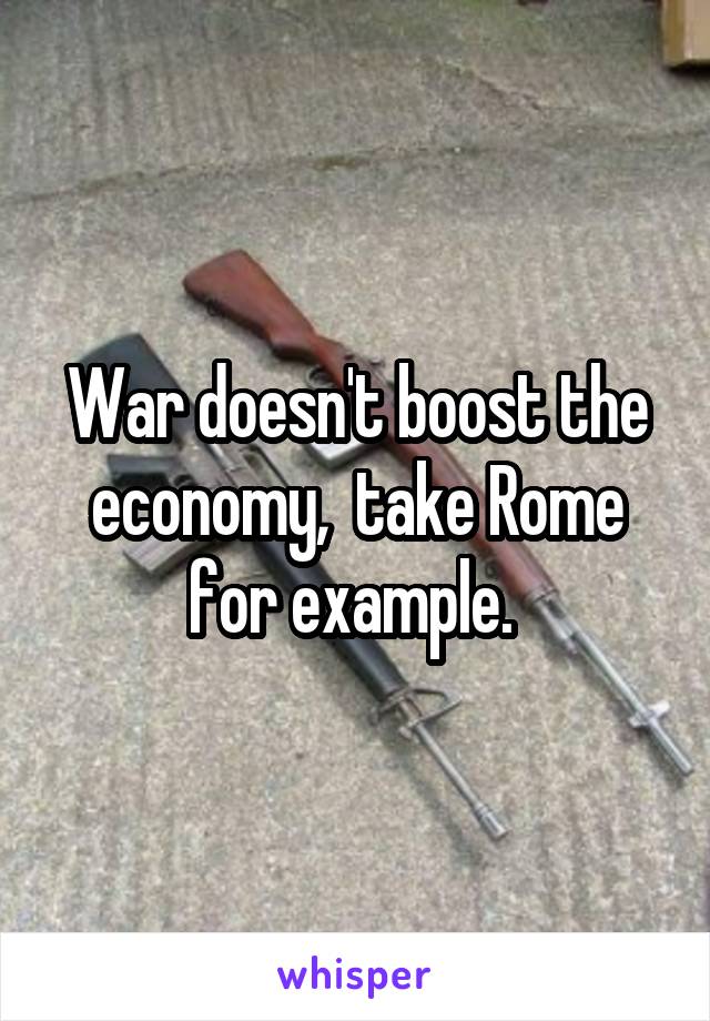 War doesn't boost the economy,  take Rome for example. 