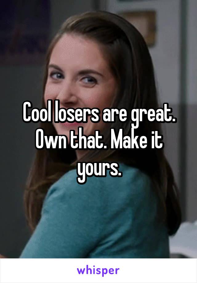 Cool losers are great. Own that. Make it yours.