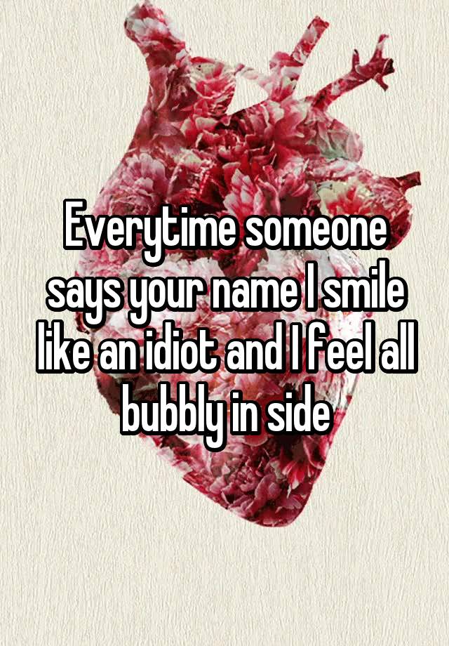 Everytime Someone Says Your Name I Smile Like An Idiot And I Feel All Bubbly In Side 