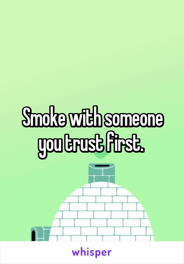 Smoke with someone you trust first. 