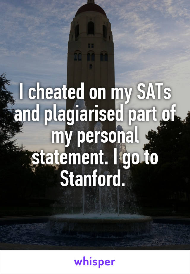I cheated on my SATs and plagiarised part of my personal statement. I go to Stanford. 