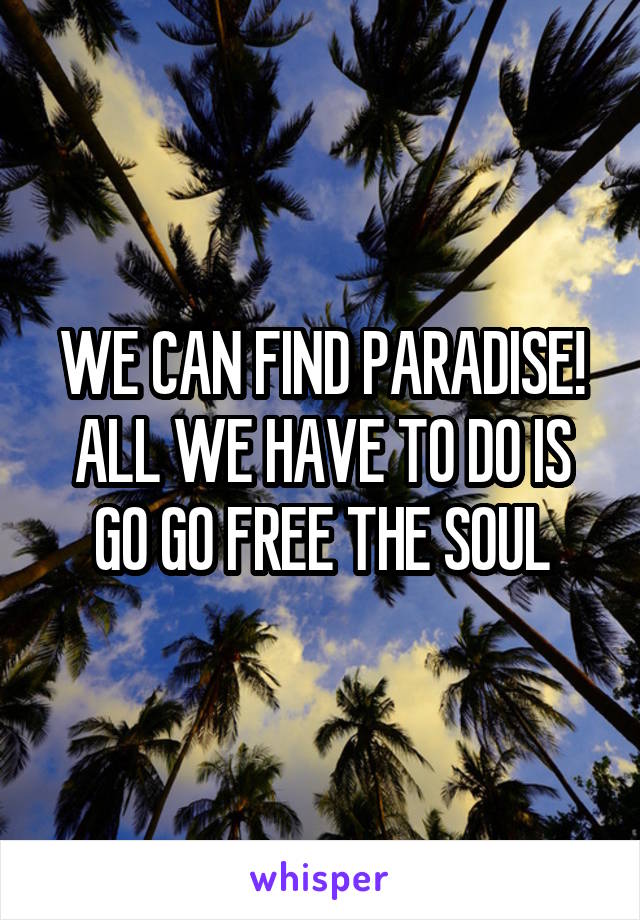 WE CAN FIND PARADISE! ALL WE HAVE TO DO IS GO GO FREE THE SOUL