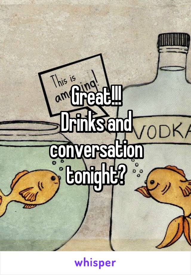 Great!!!
Drinks and conversation
tonight?