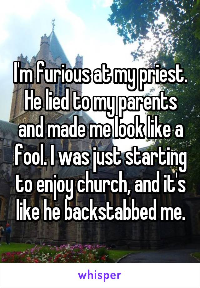 I'm furious at my priest. He lied to my parents and made me look like a fool. I was just starting to enjoy church, and it's like he backstabbed me.
