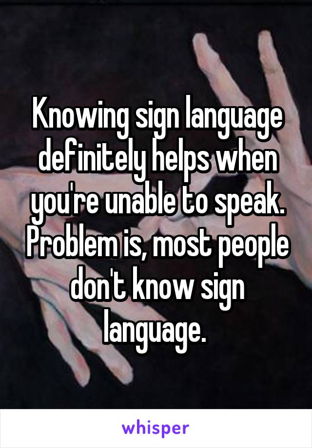 Knowing sign language definitely helps when you're unable to speak. Problem is, most people don't know sign language. 