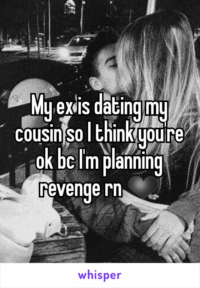 My ex is dating my cousin so I think you're ok bc I'm planning revenge rn ❤