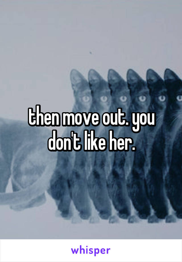 then move out. you don't like her.