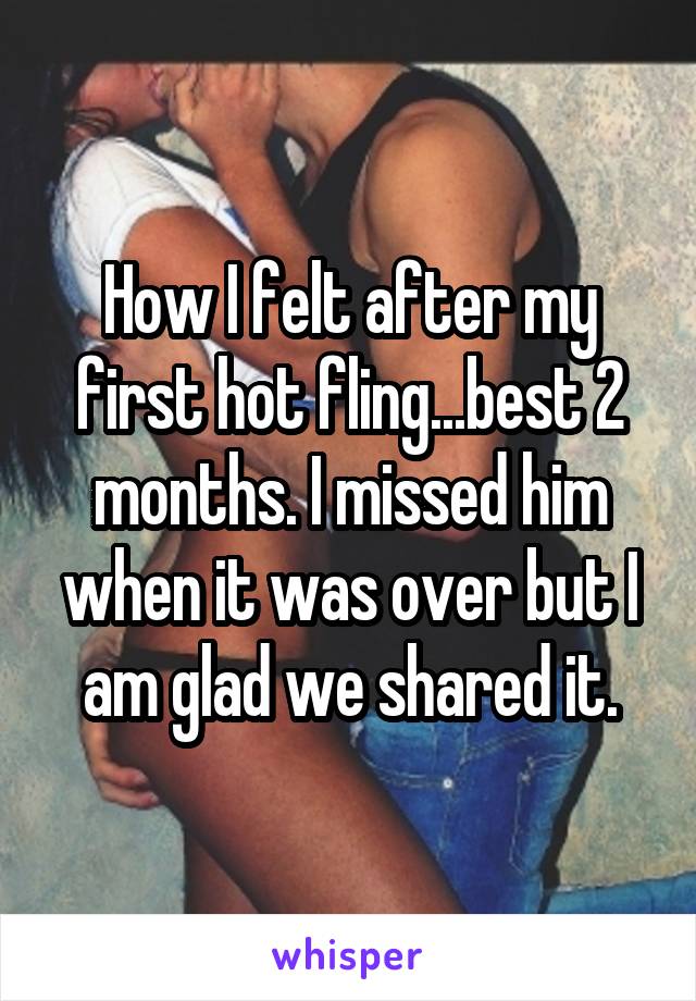 How I felt after my first hot fling...best 2 months. I missed him when it was over but I am glad we shared it.