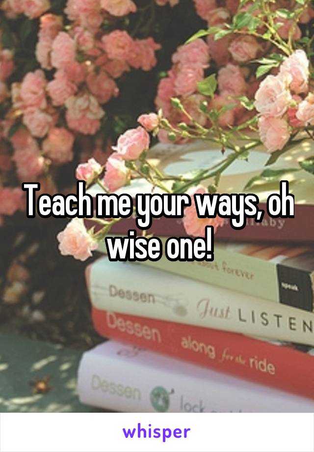 Teach me your ways, oh wise one!