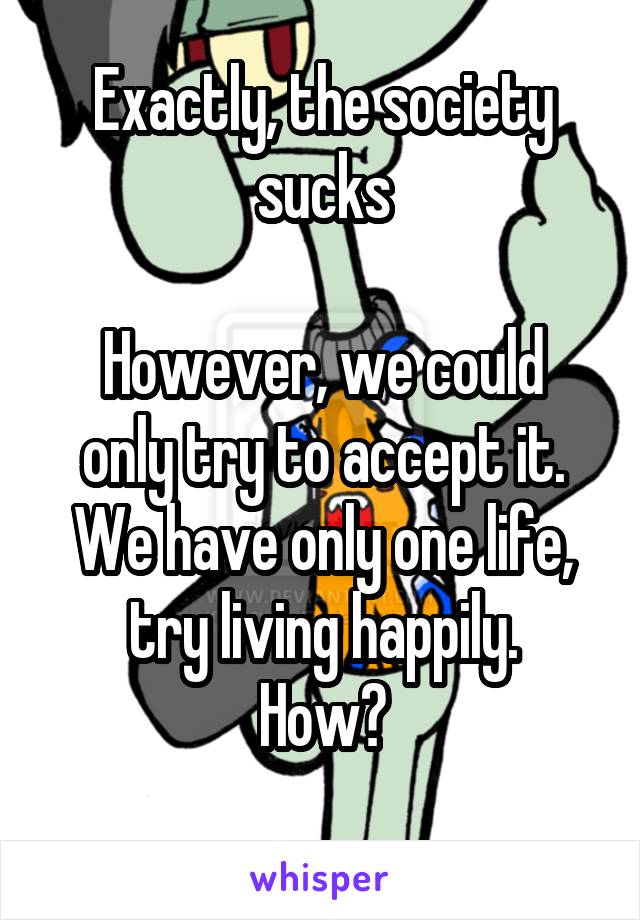 Exactly, the society sucks

However, we could only try to accept it. We have only one life, try living happily.
How?
