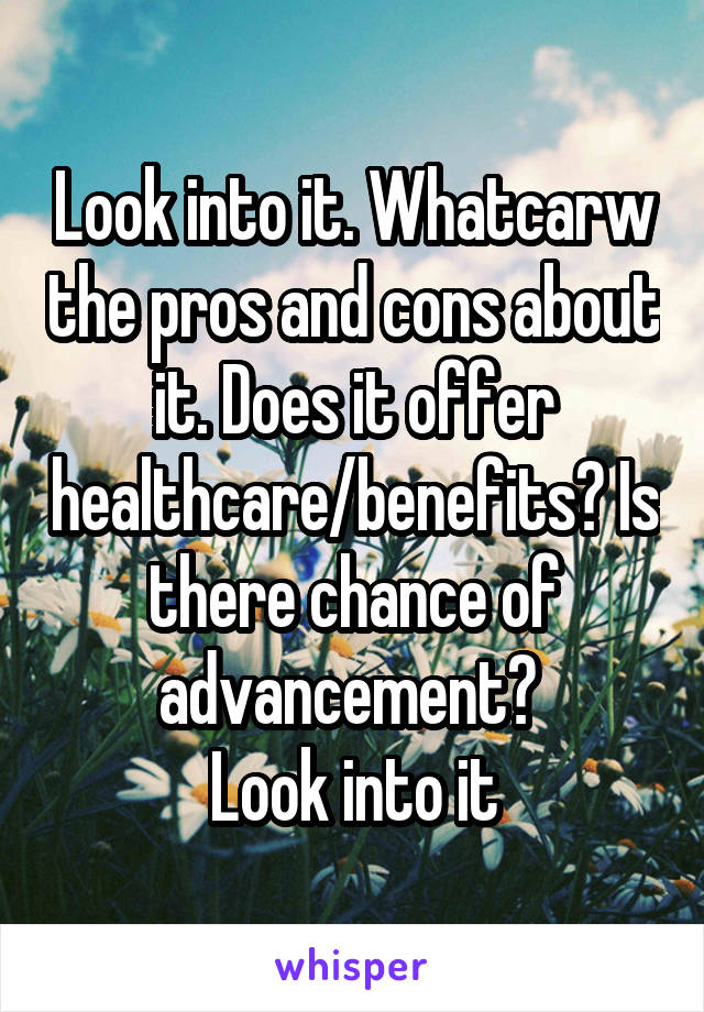 Look into it. Whatcarw the pros and cons about it. Does it offer healthcare/benefits? Is there chance of advancement? 
Look into it