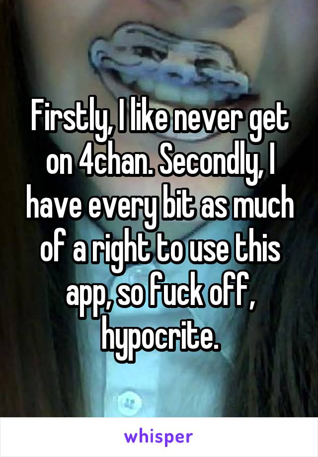 Firstly, I like never get on 4chan. Secondly, I have every bit as much of a right to use this app, so fuck off, hypocrite.