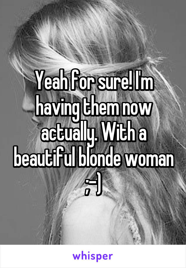 Yeah for sure! I'm having them now actually. With a beautiful blonde woman ;-)