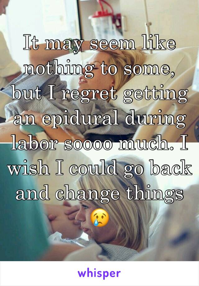 It may seem like nothing to some, but I regret getting an epidural during labor soooo much. I wish I could go back and change things 😢
