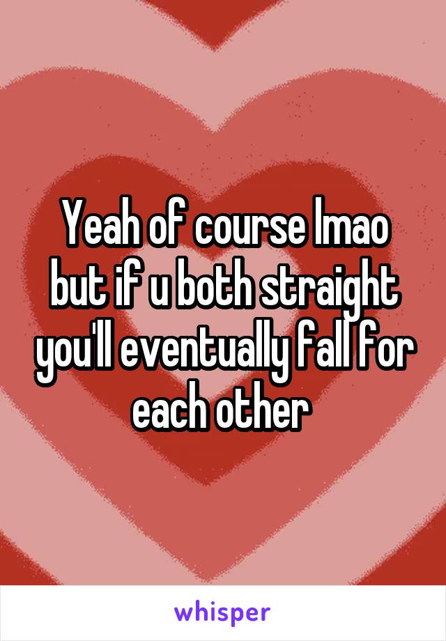 Yeah of course lmao but if u both straight you'll eventually fall for each other 