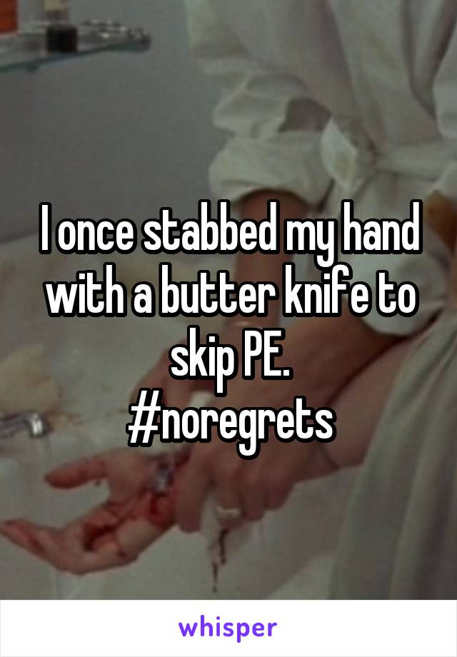 I once stabbed my hand with a butter knife to skip PE.
#noregrets