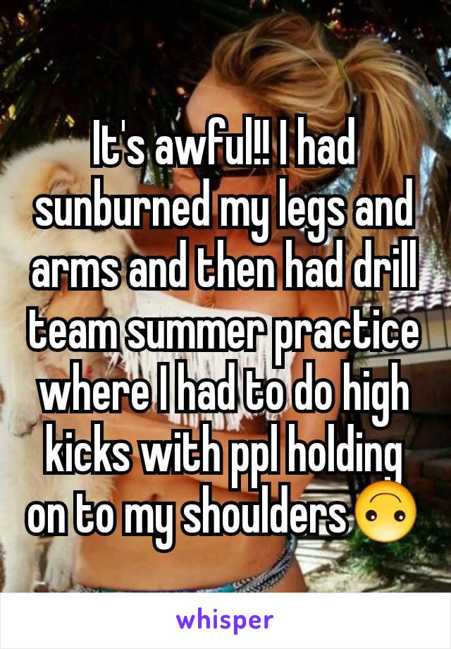 It's awful!! I had sunburned my legs and arms and then had drill team summer practice where I had to do high kicks with ppl holding on to my shoulders🙃