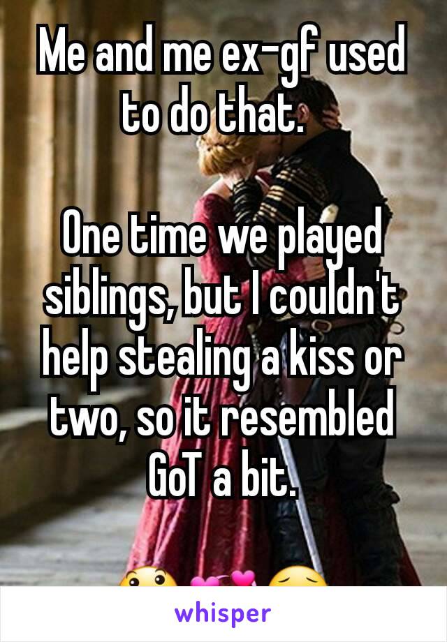 Me and me ex-gf used to do that.  

One time we played siblings, but I couldn't help stealing a kiss or two, so it resembled GoT a bit.

😃💞😗