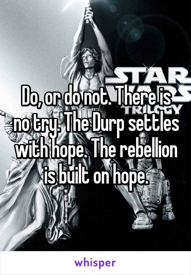 Do, or do not. There is no try. The Durp settles with hope. The rebellion is built on hope.