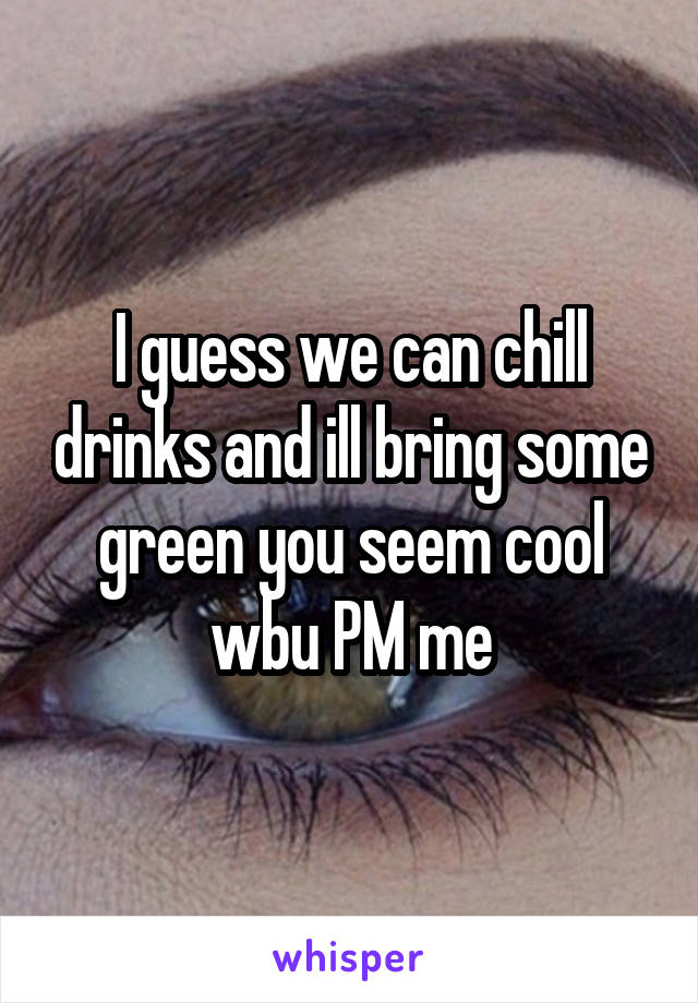 I guess we can chill drinks and ill bring some green you seem cool wbu PM me