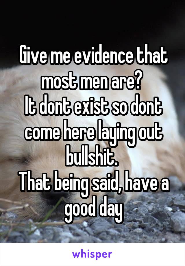 Give me evidence that most men are? 
It dont exist so dont come here laying out bullshit. 
That being said, have a good day