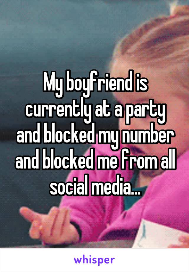 My boyfriend is currently at a party and blocked my number and blocked me from all social media...