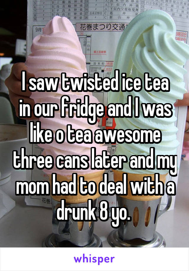 
I saw twisted ice tea in our fridge and I was like o tea awesome three cans later and my mom had to deal with a drunk 8 yo. 