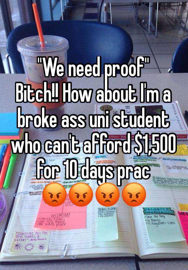 "We need proof"
Bitch!! How about I'm a broke ass uni student who can't afford $1,500 for 10 days prac
😡😡😡😡