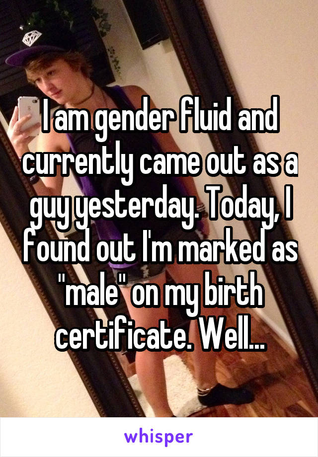 I am gender fluid and currently came out as a guy yesterday. Today, I found out I'm marked as "male" on my birth certificate. Well...