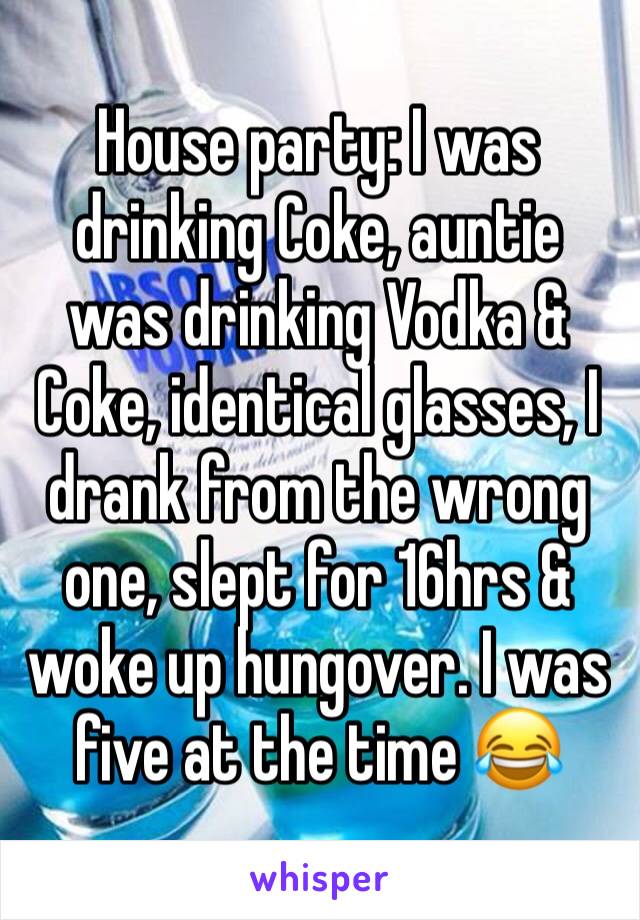 House party: I was drinking Coke, auntie was drinking Vodka & Coke, identical glasses, I drank from the wrong one, slept for 16hrs & woke up hungover. I was five at the time 😂