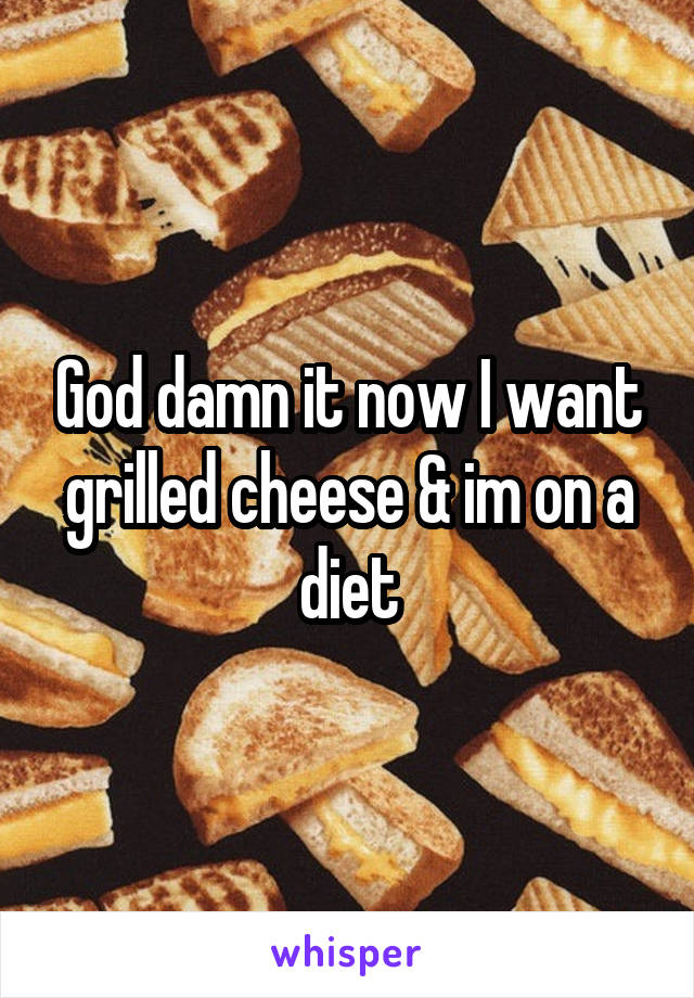 God damn it now I want grilled cheese & im on a diet