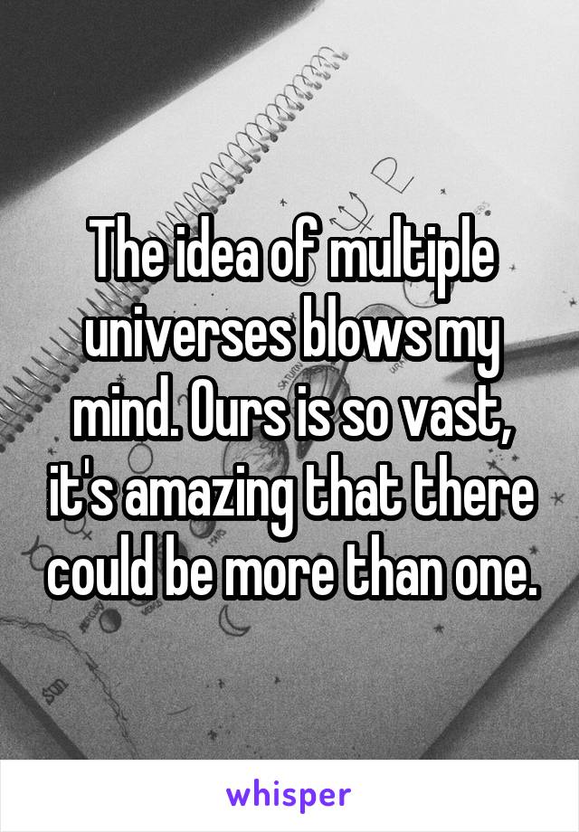 The idea of multiple universes blows my mind. Ours is so vast, it's amazing that there could be more than one.