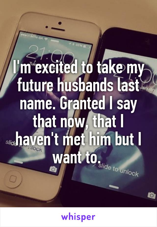 I'm excited to take my future husbands last name. Granted I say that now, that I haven't met him but I want to. 