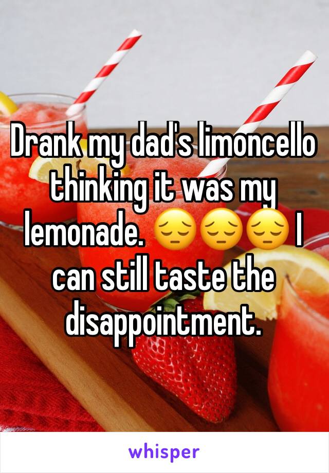Drank my dad's limoncello thinking it was my lemonade. 😔😔😔 I can still taste the disappointment. 