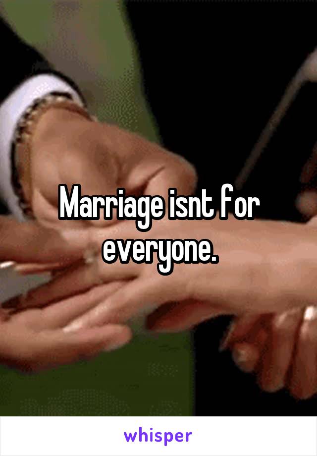 Marriage isnt for everyone.