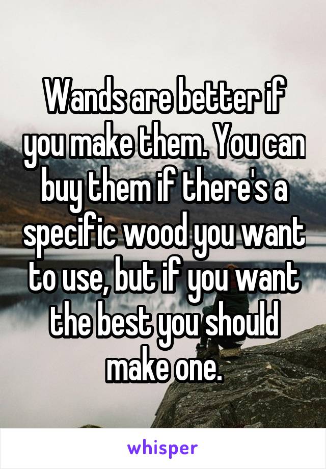 Wands are better if you make them. You can buy them if there's a specific wood you want to use, but if you want the best you should make one.