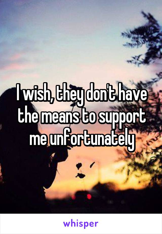 I wish, they don't have the means to support me unfortunately